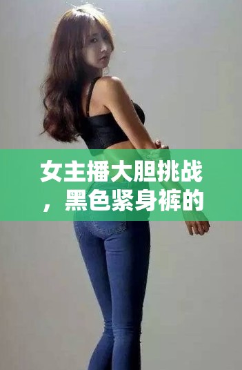 女主播大膽挑戰(zhàn)，黑色緊身褲的秘密揭秘