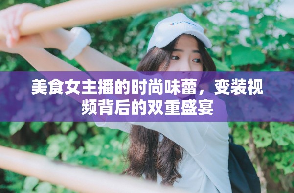 美食女主播的時(shí)尚味蕾，變裝視頻背后的雙重盛宴
