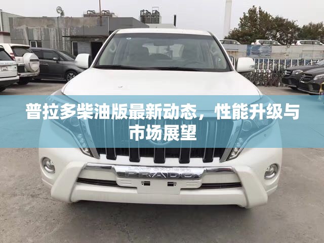 普拉多柴油版最新動態(tài)，性能升級與市場展望