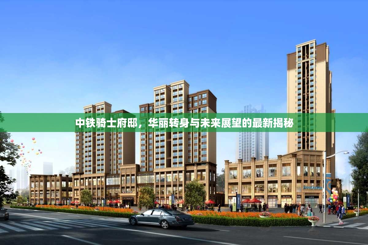 中鐵騎士府邸，華麗轉身與未來展望的最新揭秘