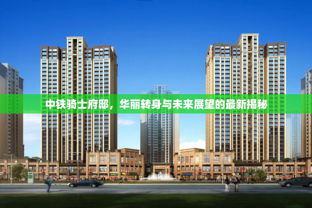 中鐵騎士府邸，華麗轉身與未來展望的最新揭秘