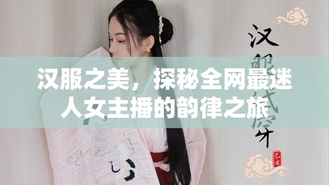 漢服之美，探秘全網(wǎng)最迷人女主播的韻律之旅