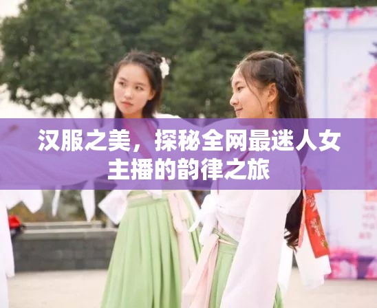 漢服之美，探秘全網(wǎng)最迷人女主播的韻律之旅