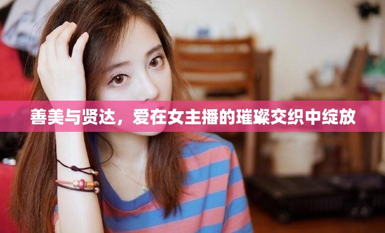 善美與賢達，愛在女主播的璀璨交織中綻放