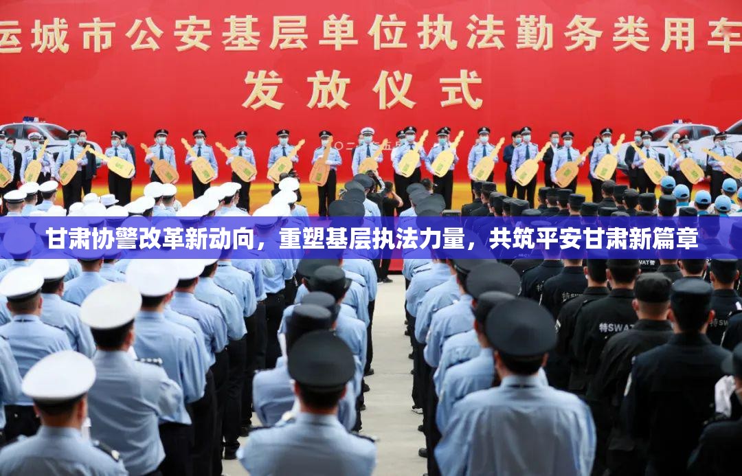 甘肅協(xié)警改革新動向，重塑基層執(zhí)法力量，共筑平安甘肅新篇章