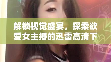 解鎖視覺(jué)盛宴，探索欲愛女主播的迅雷高清下載秘籍