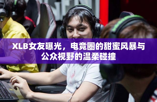XLB女友曝光，電競(jìng)?cè)Φ奶鹈埏L(fēng)暴與公眾視野的溫柔碰撞