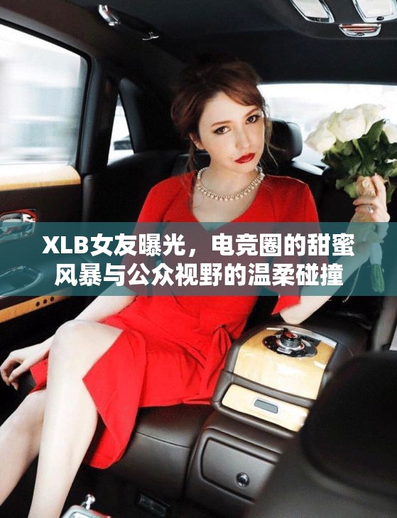 XLB女友曝光，電競(jìng)?cè)Φ奶鹈埏L(fēng)暴與公眾視野的溫柔碰撞