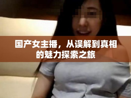 國(guó)產(chǎn)女主播，從誤解到真相的魅力探索之旅