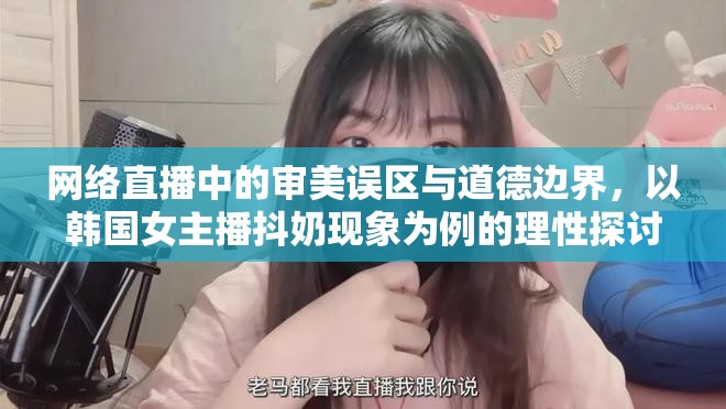 網(wǎng)絡(luò)直播中的審美誤區(qū)與道德邊界，以韓國女主播抖奶現(xiàn)象為例的理性探討