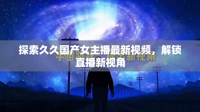探索久久國產(chǎn)女主播最新視頻，解鎖直播新視角