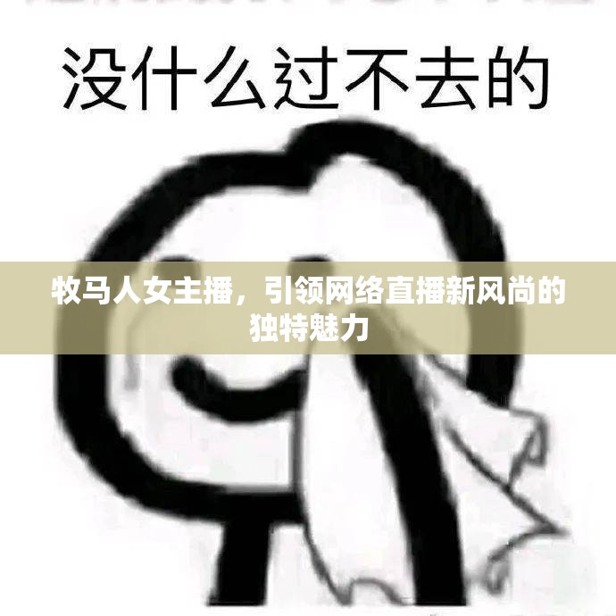 牧馬人女主播，引領(lǐng)網(wǎng)絡(luò)直播新風(fēng)尚的獨(dú)特魅力