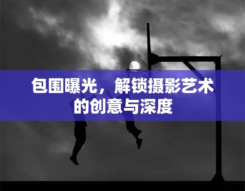 包圍曝光，解鎖攝影藝術(shù)的創(chuàng)意與深度