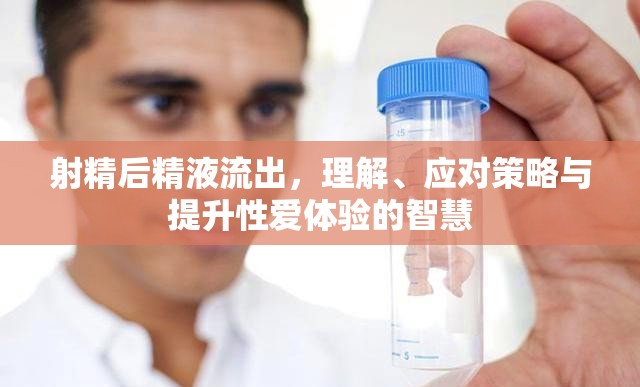 射精后精液流出，理解、應(yīng)對策略與提升性愛體驗的智慧