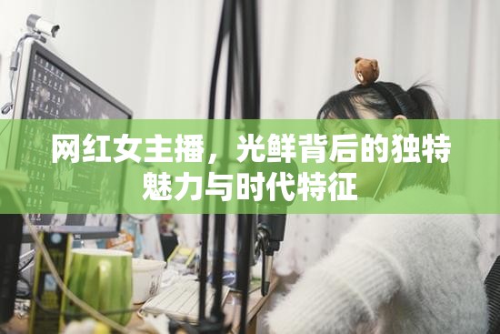 網紅女主播，光鮮背后的獨特魅力與時代特征