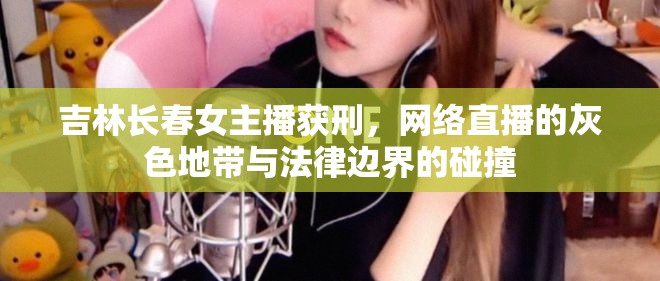 吉林長春女主播獲刑，網(wǎng)絡(luò)直播的灰色地帶與法律邊界的碰撞