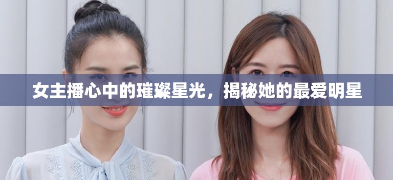女主播心中的璀璨星光，揭秘她的最愛明星