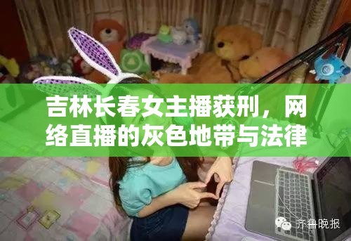 吉林長春女主播獲刑，網(wǎng)絡(luò)直播的灰色地帶與法律邊界的碰撞