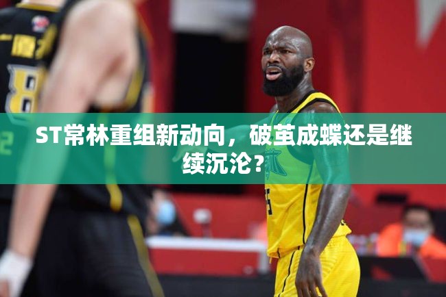 ST常林重組新動向，破繭成蝶還是繼續(xù)沉淪？