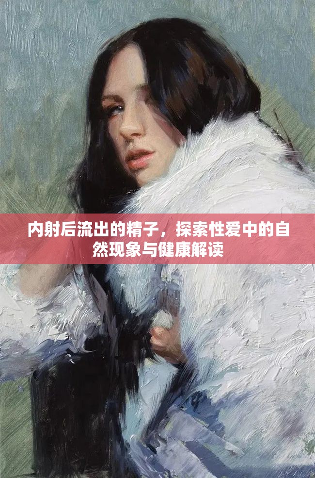 內(nèi)射后流出的精子，探索性愛中的自然現(xiàn)象與健康解讀