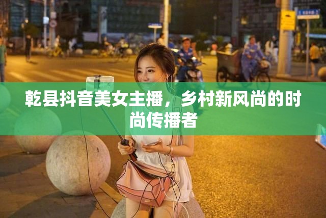 乾縣抖音美女主播，鄉(xiāng)村新風(fēng)尚的時(shí)尚傳播者