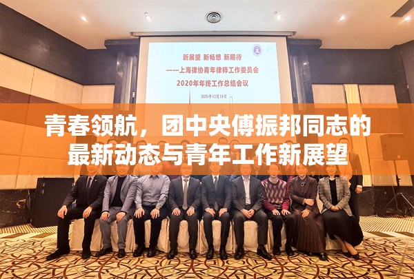 青春領(lǐng)航，團中央傅振邦同志的最新動態(tài)與青年工作新展望