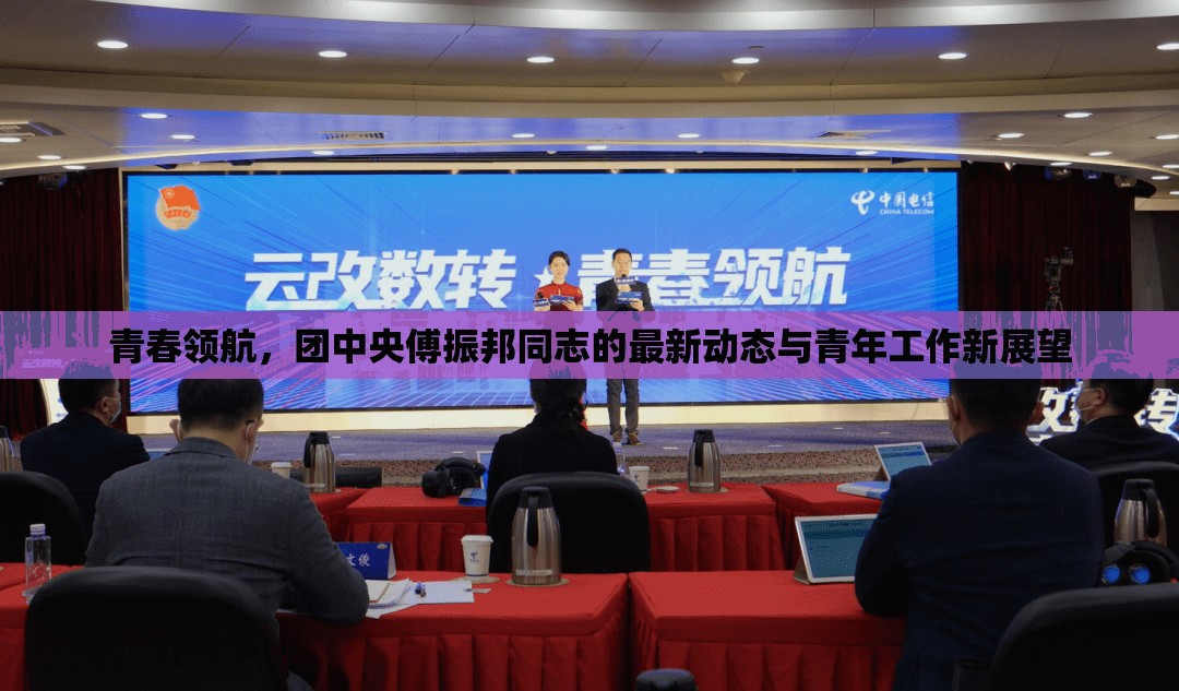 青春領(lǐng)航，團中央傅振邦同志的最新動態(tài)與青年工作新展望
