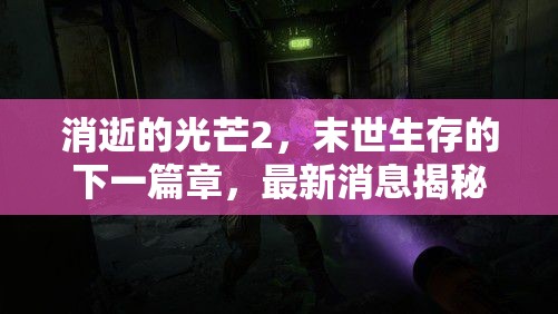 消逝的光芒2，末世生存的下一篇章，最新消息揭秘