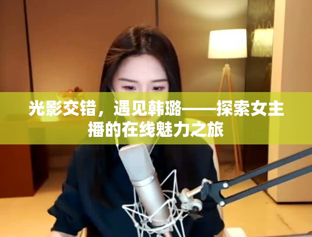 光影交錯，遇見韓璐——探索女主播的在線魅力之旅