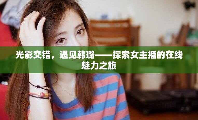 光影交錯，遇見韓璐——探索女主播的在線魅力之旅