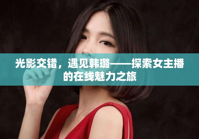 光影交錯，遇見韓璐——探索女主播的在線魅力之旅