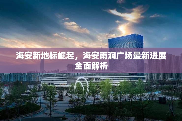 海安新地標(biāo)崛起，海安雨潤(rùn)廣場(chǎng)最新進(jìn)展全面解析
