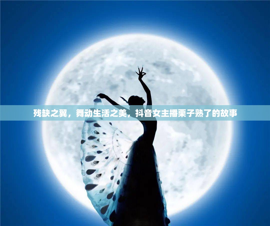 殘缺之翼，舞動生活之美，抖音女主播栗子熟了的故事