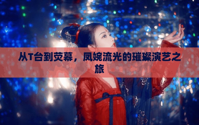 從T臺到熒幕，鳳婉流光的璀璨演藝之旅