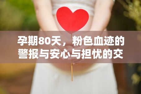 孕期80天，粉色血跡的警報(bào)與安心與擔(dān)憂的交織之旅