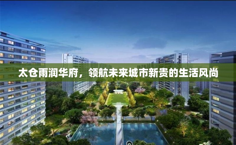 太倉(cāng)雨潤(rùn)華府，領(lǐng)航未來(lái)城市新貴的生活風(fēng)尚