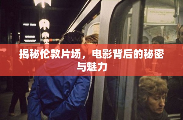揭秘倫敦片場，電影背后的秘密與魅力