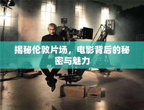 揭秘倫敦片場，電影背后的秘密與魅力