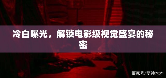 冷白曝光，解鎖電影級(jí)視覺(jué)盛宴的秘密
