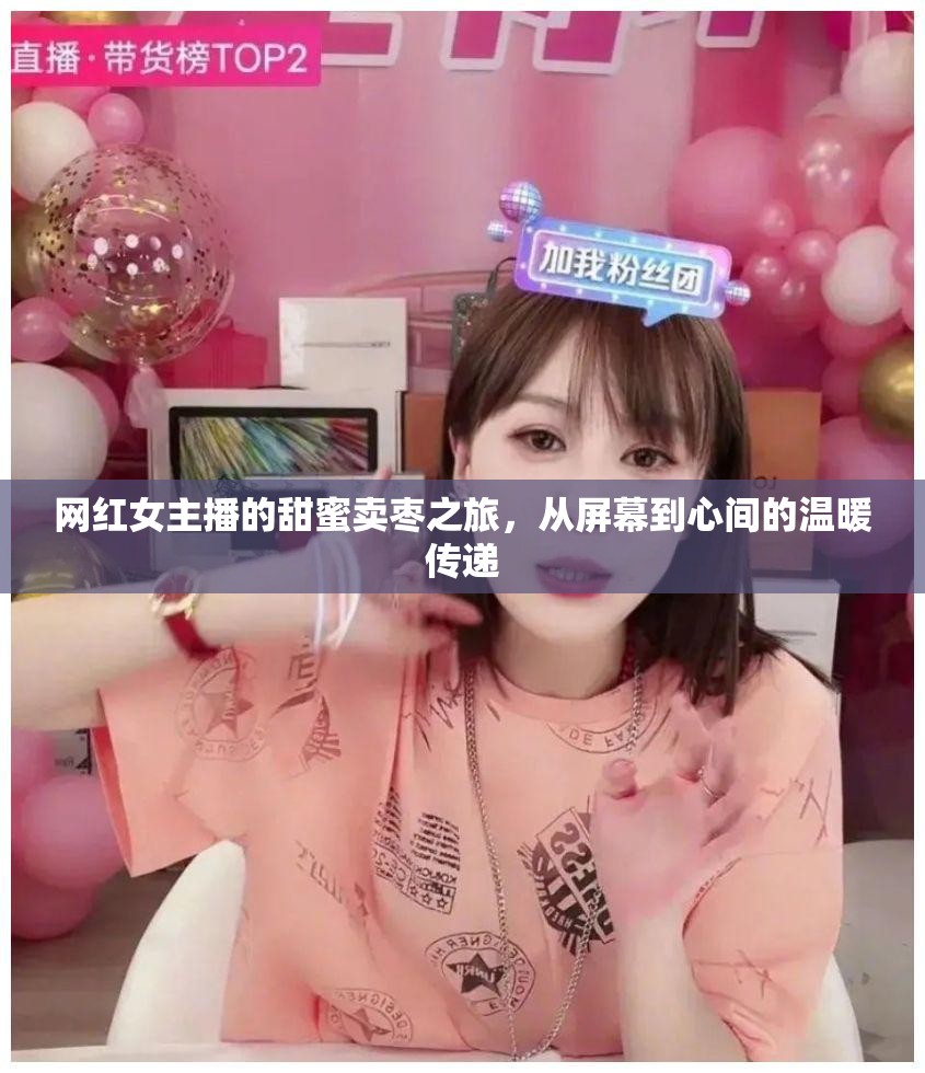 網(wǎng)紅女主播的甜蜜賣棗之旅，從屏幕到心間的溫暖傳遞
