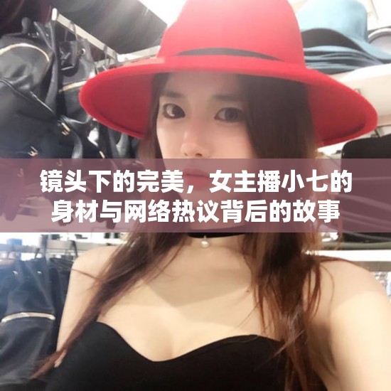 鏡頭下的完美，女主播小七的身材與網(wǎng)絡(luò)熱議背后的故事