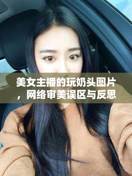 美女主播的玩奶頭圖片，網(wǎng)絡(luò)審美誤區(qū)與反思