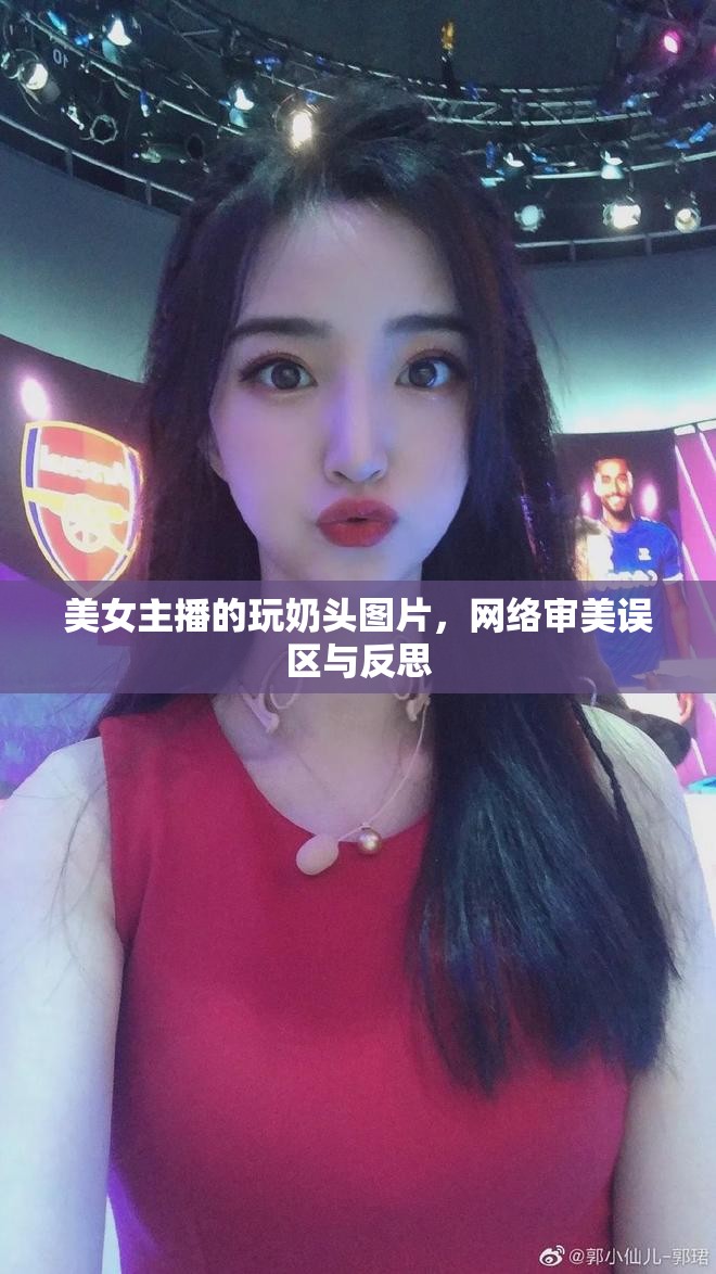 美女主播的玩奶頭圖片，網(wǎng)絡(luò)審美誤區(qū)與反思