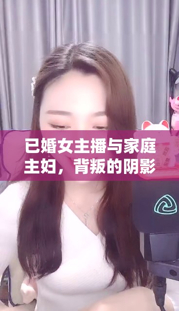 已婚女主播與家庭主婦，背叛的陰影下的情感糾葛