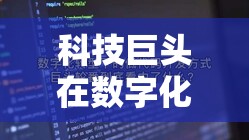 科技巨頭在數(shù)字化轉(zhuǎn)型中開(kāi)啟新篇章，600340最新動(dòng)態(tài)解析