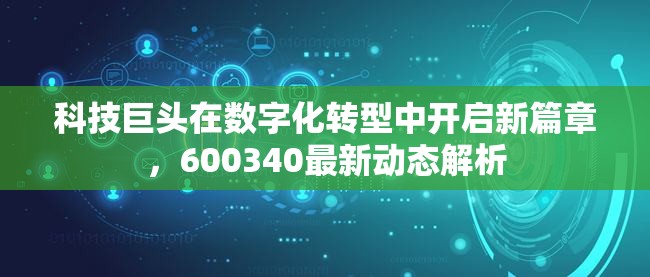 科技巨頭在數(shù)字化轉(zhuǎn)型中開(kāi)啟新篇章，600340最新動(dòng)態(tài)解析