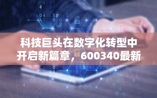 科技巨頭在數(shù)字化轉(zhuǎn)型中開(kāi)啟新篇章，600340最新動(dòng)態(tài)解析