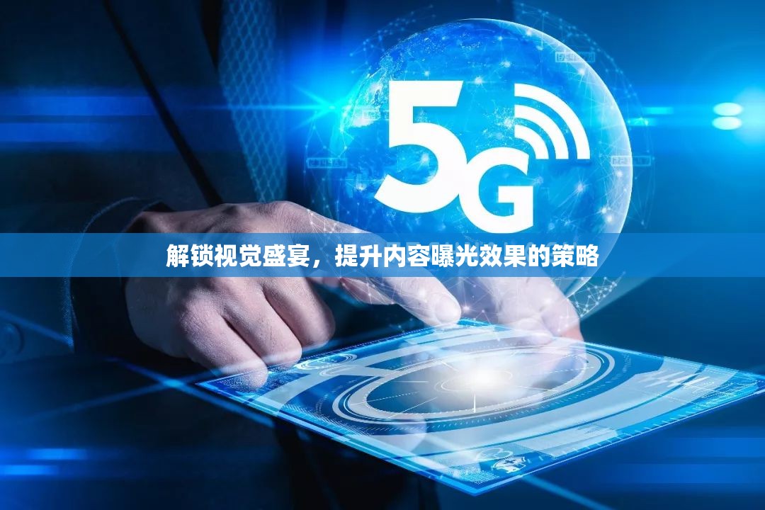 解鎖視覺盛宴，提升內(nèi)容曝光效果的策略