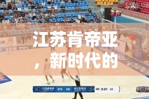 江蘇肯帝亞，新時代的籃球熱土與商業(yè)藍?！钚聞討B(tài)與未來展望