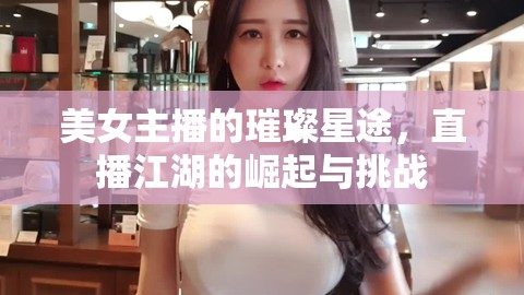 美女主播的璀璨星途，直播江湖的崛起與挑戰(zhàn)